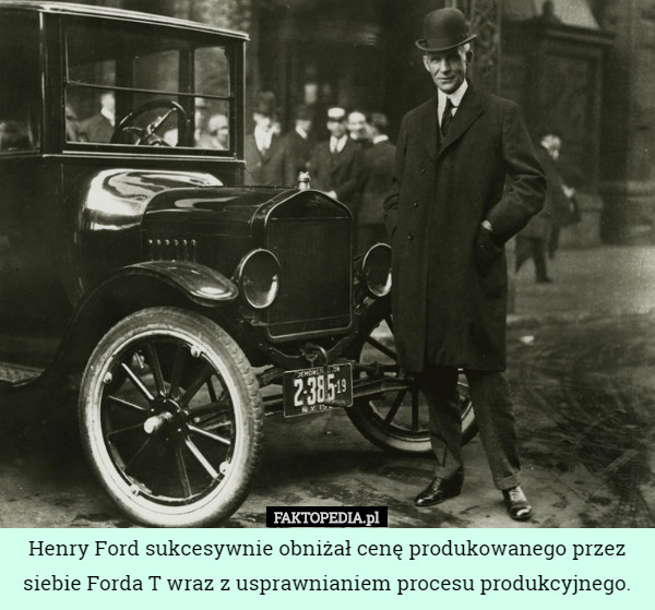 Henry Ford sukcesywnie obniżał cenę produkowanego przez siebie Forda T wraz z usprawnianiem procesu produkcyjnego. 
