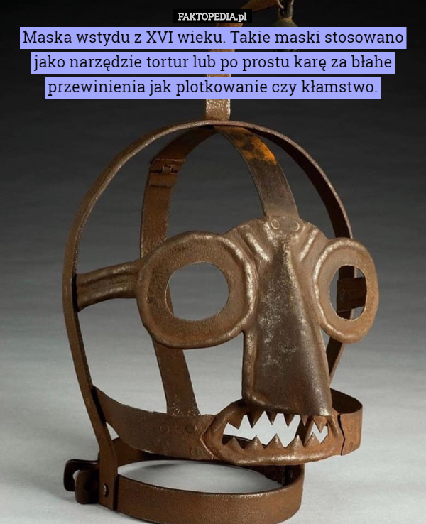 Maska wstydu z XVI wieku. Takie maski stosowano jako narzędzie tortur lub po prostu karę za błahe przewinienia jak plotkowanie czy kłamstwo. 