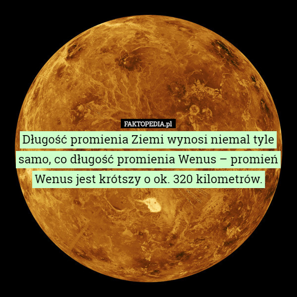 Długość promienia Ziemi wynosi niemal tyle samo, co długość promienia Wenus – promień Wenus jest krótszy o ok. 320 kilometrów. 