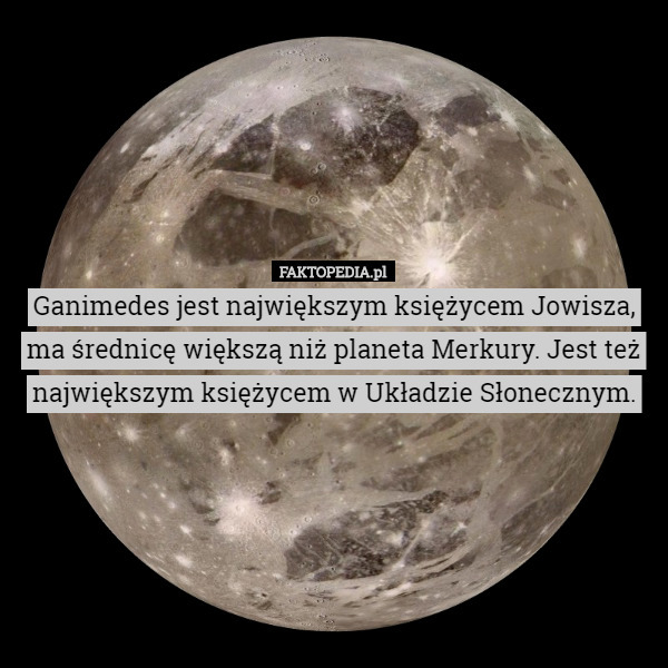 Ganimedes jest największym księżycem Jowisza, ma średnicę większą niż planeta Merkury. Jest też największym księżycem w Układzie Słonecznym. 