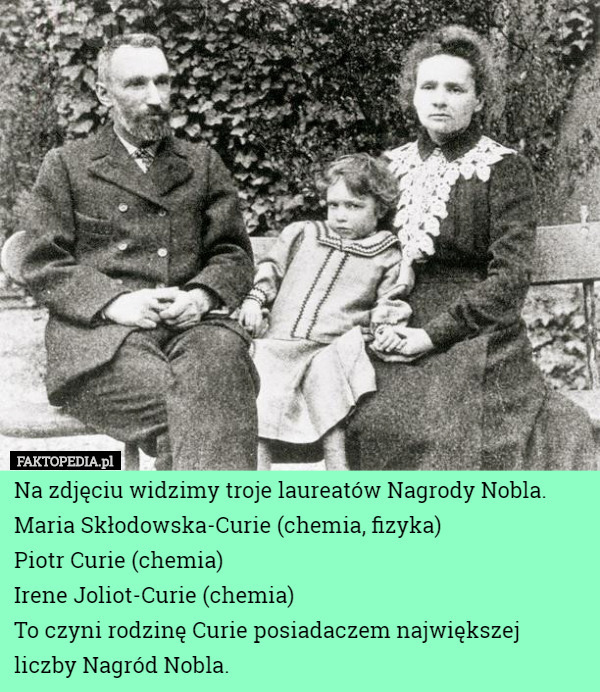 Na zdjęciu widzimy troje laureatów Nagrody Nobla.
Maria Skłodowska-Curie (chemia, fizyka)
Piotr Curie (chemia)
Irene Joliot-Curie (chemia)
To czyni rodzinę Curie posiadaczem największej liczby Nagród Nobla. 