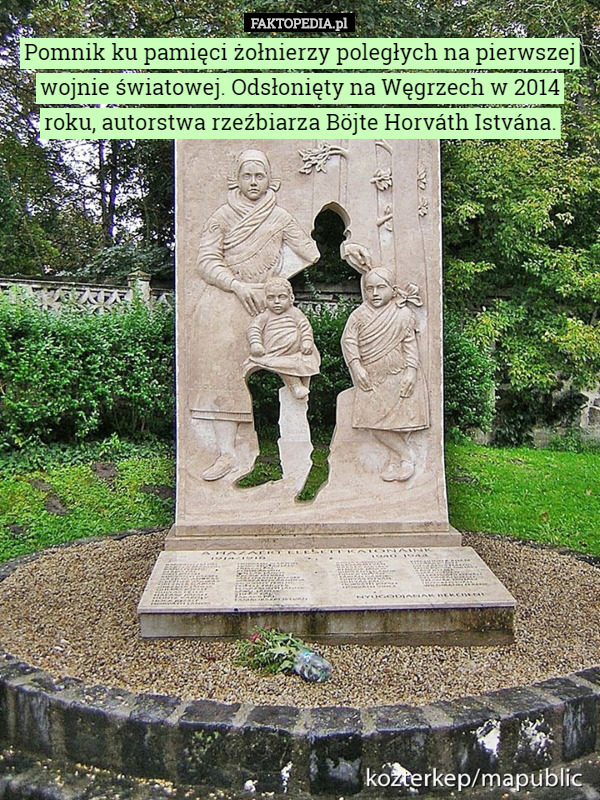 Pomnik ku pamięci żołnierzy poległych na pierwszej wojnie światowej. Odsłonięty na Węgrzech w 2014 roku, autorstwa rzeźbiarza Böjte Horváth Istvána. 
