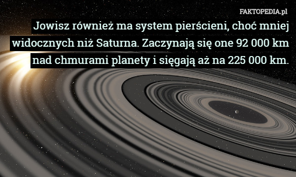 Jowisz również ma system pierścieni, choć mniej widocznych niż Saturna. Zaczynają się one 92 000 km nad chmurami planety i sięgają aż na 225 000 km. 