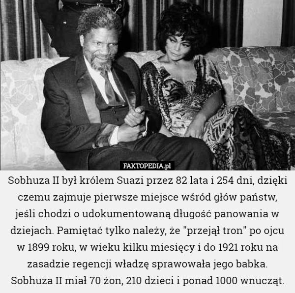 Sobhuza II był królem Suazi przez 82 lata i 254 dni, dzięki czemu zajmuje pierwsze miejsce wśród głów państw, jeśli chodzi o udokumentowaną długość panowania w dziejach. Pamiętać tylko należy, że "przejął tron" po ojcu w 1899 roku, w wieku kilku miesięcy i do 1921 roku na zasadzie regencji władzę sprawowała jego babka.
Sobhuza II miał 70 żon, 210 dzieci i ponad 1000 wnucząt. 