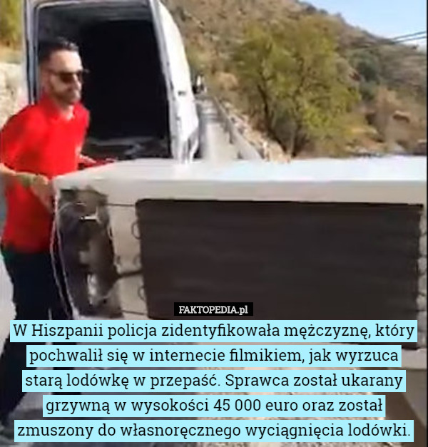 W Hiszpanii policja zidentyfikowała mężczyznę, który pochwalił się w internecie filmikiem, jak wyrzuca starą lodówkę w przepaść. Sprawca został ukarany grzywną w wysokości 45 000 euro oraz został zmuszony do własnoręcznego wyciągnięcia lodówki. 