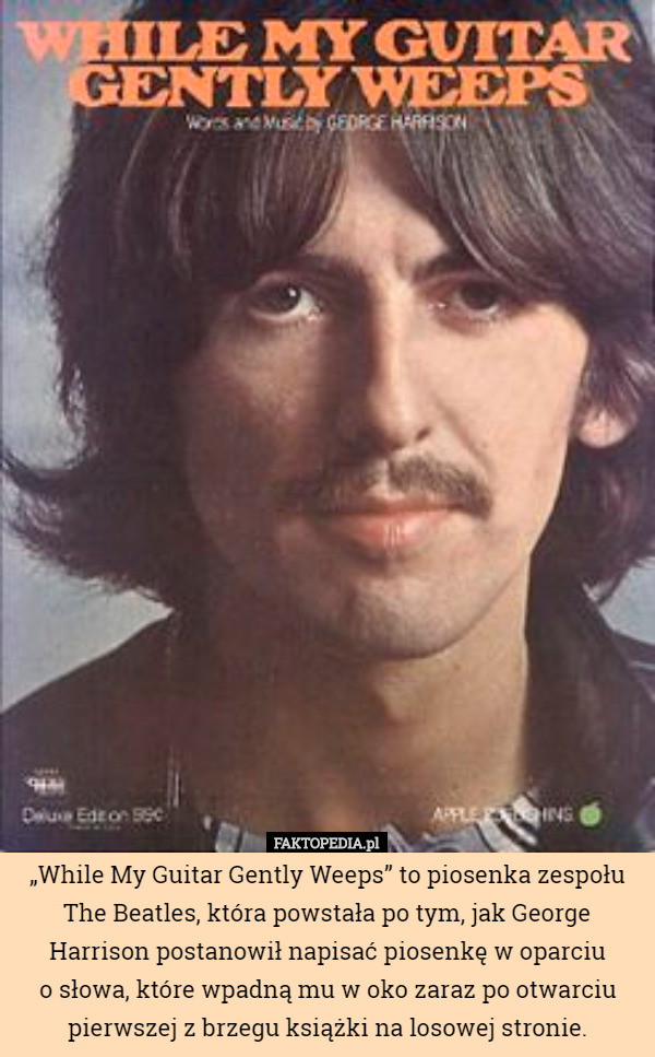 „While My Guitar Gently Weeps” to piosenka zespołu The Beatles, która powstała po tym, jak George Harrison postanowił napisać piosenkę w oparciu
 o słowa, które wpadną mu w oko zaraz po otwarciu pierwszej z brzegu książki na losowej stronie. 