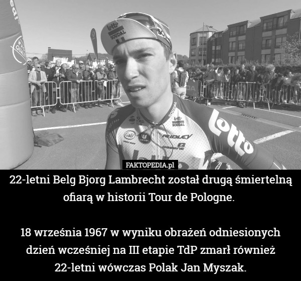 22-letni Belg Bjorg Lambrecht został drugą śmiertelną ofiarą w historii Tour de Pologne. 

18 września 1967 w wyniku obrażeń odniesionych dzień wcześniej na III etapie TdP zmarł również 22-letni wówczas Polak Jan Myszak. 