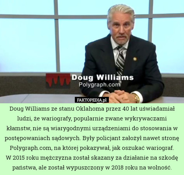 Doug Williams ze stanu Oklahoma przez 40 lat uświadamiał ludzi, że wariografy, popularnie zwane wykrywaczami kłamstw, nie są wiarygodnymi urządzeniami do stosowania w postępowaniach sądowych. Były policjant założył nawet stronę Polygraph.com, na której pokazywał, jak oszukać wariograf.
 W 2015 roku mężczyzna został skazany za działanie na szkodę państwa, ale został wypuszczony w 2018 roku na wolność. 