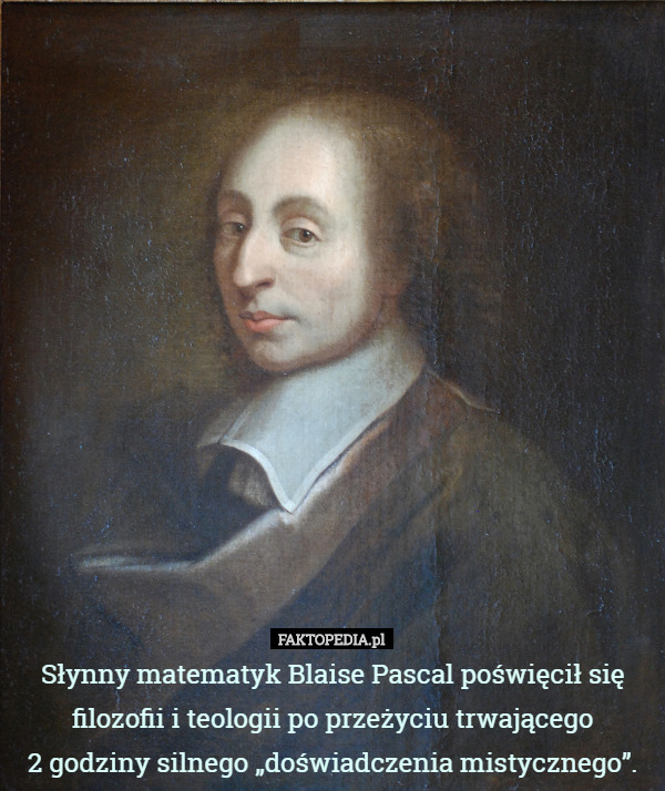 Słynny matematyk Blaise Pascal poświęcił się filozofii i teologii po przeżyciu trwającego
 2 godziny silnego „doświadczenia mistycznego”. 