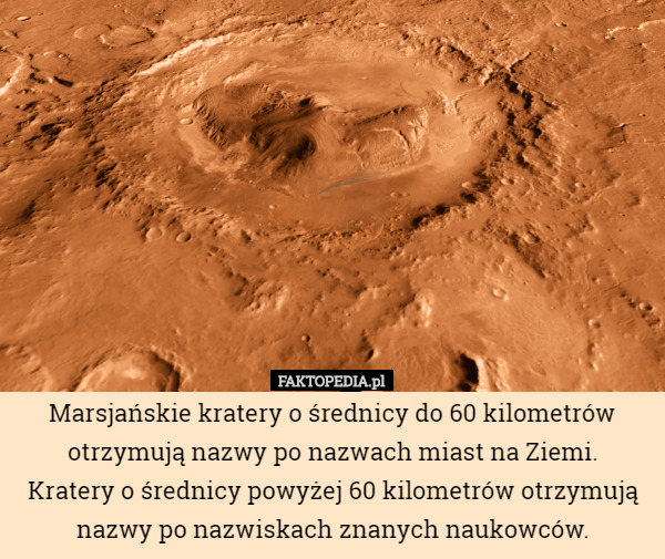 Marsjańskie kratery o średnicy do 60 kilometrów otrzymują nazwy po nazwach miast na Ziemi.
 Kratery o średnicy powyżej 60 kilometrów otrzymują nazwy po nazwiskach znanych naukowców. 
