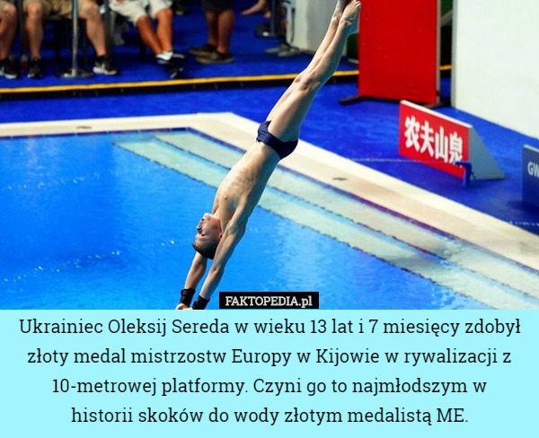 Ukrainiec Oleksij Sereda w wieku 13 lat i 7 miesięcy zdobył złoty medal mistrzostw Europy w Kijowie w rywalizacji z 10-metrowej platformy. Czyni go to najmłodszym w
 historii skoków do wody złotym medalistą ME. 