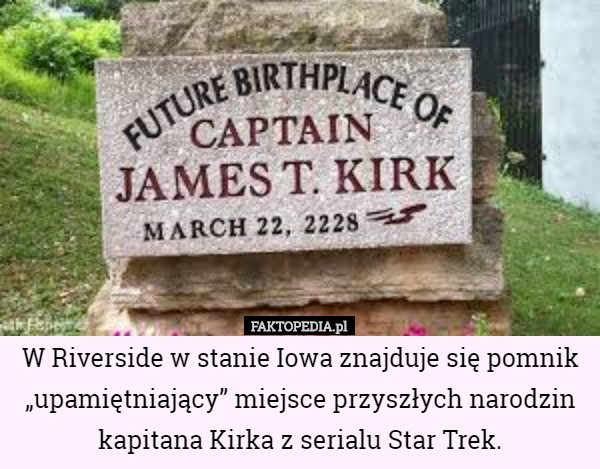 W Riverside w stanie Iowa znajduje się pomnik „upamiętniający” miejsce przyszłych narodzin kapitana Kirka z serialu Star Trek. 