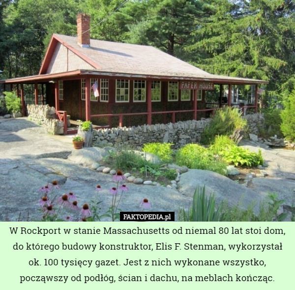 W Rockport w stanie Massachusetts od niemal 80 lat stoi dom, do którego budowy konstruktor, Elis F. Stenman, wykorzystał ok. 100 tysięcy gazet. Jest z nich wykonane wszystko, począwszy od podłóg, ścian i dachu, na meblach kończąc. 