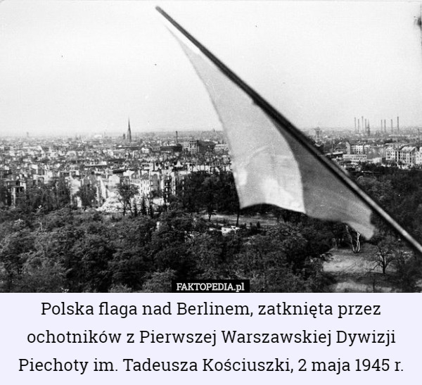Polska flaga nad Berlinem, zatknięta przez ochotników z Pierwszej Warszawskiej Dywizji Piechoty im. Tadeusza Kościuszki, 2 maja 1945 r. 