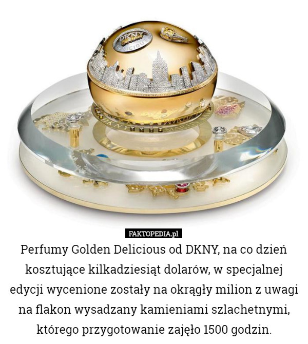 Perfumy Golden Delicious od DKNY, na co dzień kosztujące kilkadziesiąt dolarów, w specjalnej edycji wycenione zostały na okrągły milion z uwagi na flakon wysadzany kamieniami szlachetnymi, którego przygotowanie zajęło 1500 godzin. 