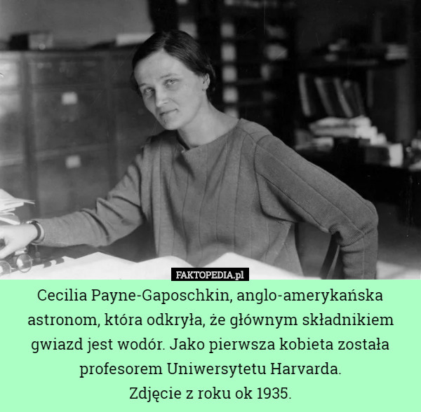 Cecilia Payne-Gaposchkin, anglo-amerykańska astronom, która odkryła, że głównym składnikiem gwiazd jest wodór. Jako pierwsza kobieta została profesorem Uniwersytetu Harvarda.
Zdjęcie z roku ok 1935. 
