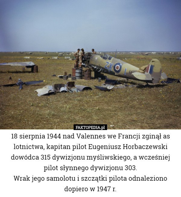 18 sierpnia 1944 nad Valennes we Francji zginął as lotnictwa, kapitan pilot Eugeniusz Horbaczewski dowódca 315 dywizjonu myśliwskiego, a wcześniej pilot słynnego dywizjonu 303.
Wrak jego samolotu i szczątki pilota odnaleziono dopiero w 1947 r. 