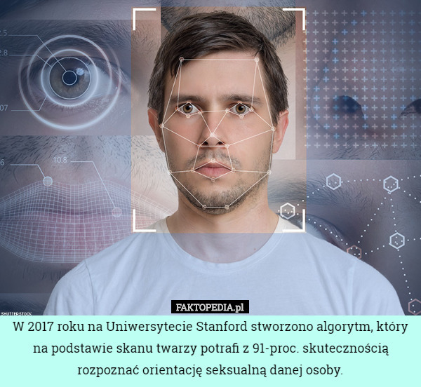 W 2017 roku na Uniwersytecie Stanford stworzono algorytm, który na podstawie skanu twarzy potrafi z 91-proc. skutecznością rozpoznać orientację seksualną danej osoby. 