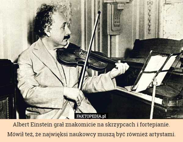Albert Einstein grał znakomicie na skrzypcach i fortepianie. Mówił też, że najwięksi naukowcy muszą być również artystami. 