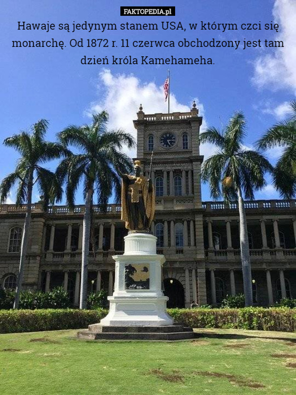 Hawaje są jedynym stanem USA, w którym czci się monarchę. Od 1872 r. 11 czerwca obchodzony jest tam dzień króla Kamehameha. 