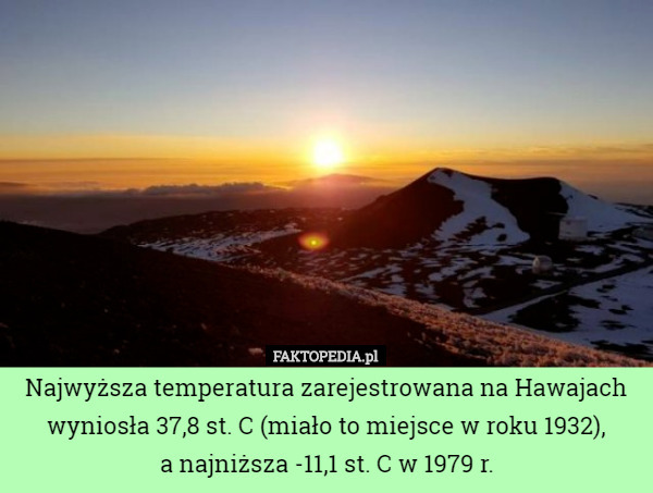Najwyższa temperatura zarejestrowana na Hawajach wyniosła 37,8 st. C (miało to miejsce w roku 1932),
 a najniższa -11,1 st. C w 1979 r. 