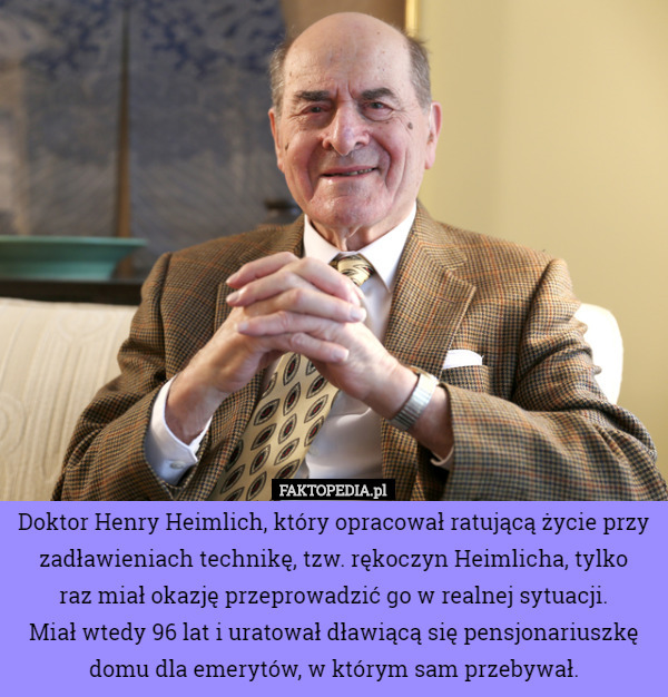 Doktor Henry Heimlich, który opracował ratującą życie przy zadławieniach technikę, tzw. rękoczyn Heimlicha, tylko
 raz miał okazję przeprowadzić go w realnej sytuacji.
 Miał wtedy 96 lat i uratował dławiącą się pensjonariuszkę domu dla emerytów, w którym sam przebywał. 