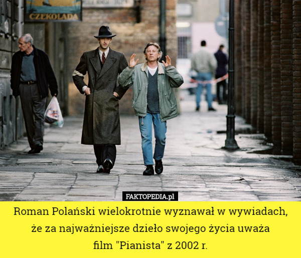 Roman Polański wielokrotnie wyznawał w wywiadach, że za najważniejsze dzieło swojego życia uważa
 film "Pianista" z 2002 r. 