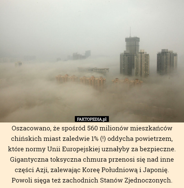 Oszacowano, że spośród 560 milionów mieszkańców chińskich miast zaledwie 1% (!) oddycha powietrzem, które normy Unii Europejskiej uznałyby za bezpieczne. Gigantyczna toksyczna chmura przenosi się nad inne części Azji, zalewając Koreę Południową i Japonię. Powoli sięga też zachodnich Stanów Zjednoczonych. 