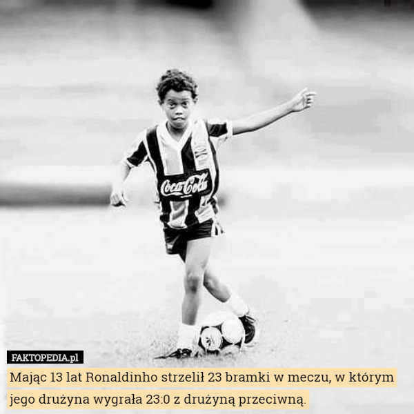 Mając 13 lat Ronaldinho strzelił 23 bramki w meczu, w którym jego drużyna wygrała 23:0 z drużyną przeciwną. 