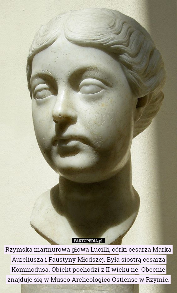 Rzymska marmurowa głowa Lucilli, córki cesarza Marka Aureliusza i Faustyny Młodszej. Była siostrą cesarza Kommodusa. Obiekt pochodzi z II wieku ne. Obecnie znajduje się w Museo Archeologico Ostiense w Rzymie. 