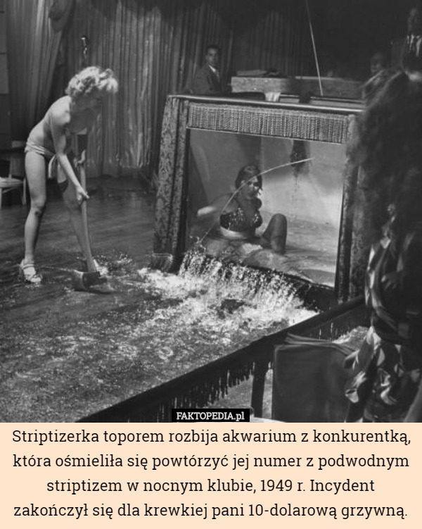 Striptizerka toporem rozbija akwarium z konkurentką, która ośmieliła się powtórzyć jej numer z podwodnym striptizem w nocnym klubie, 1949 r. Incydent zakończył się dla krewkiej pani 10-dolarową grzywną. 