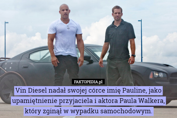 Vin Diesel nadał swojej córce imię Pauline, jako upamiętnienie przyjaciela i aktora Paula Walkera, który zginął w wypadku samochodowym. 