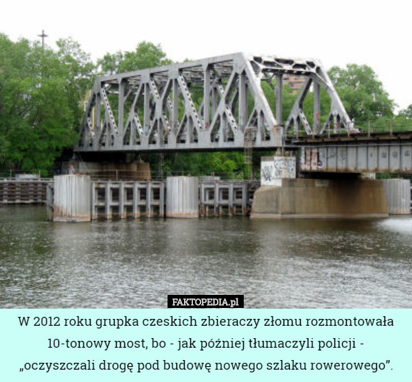 W 2012 roku grupka czeskich zbieraczy złomu rozmontowała 10-tonowy most, bo - jak później tłumaczyli policji - „oczyszczali drogę pod budowę nowego szlaku rowerowego”. 