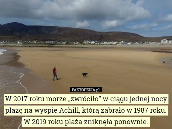 W 2017 roku morze „zwróciło” w ciągu jednej nocy plażę na wyspie Achill, którą zabrało w 1987 roku. W 2019 roku plaża zniknęła ponownie. 