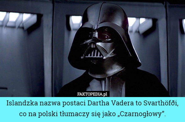 Islandzka nazwa postaci Dartha Vadera to Svarthöfði, co na polski tłumaczy się jako „Czarnogłowy”. 