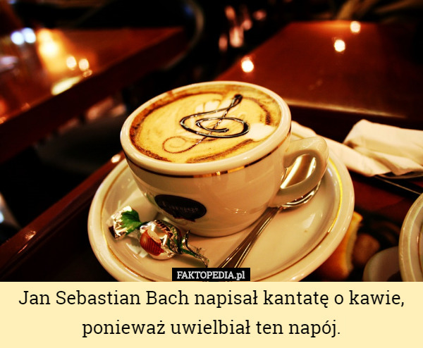 Jan Sebastian Bach napisał kantatę o kawie, ponieważ uwielbiał ten napój. 