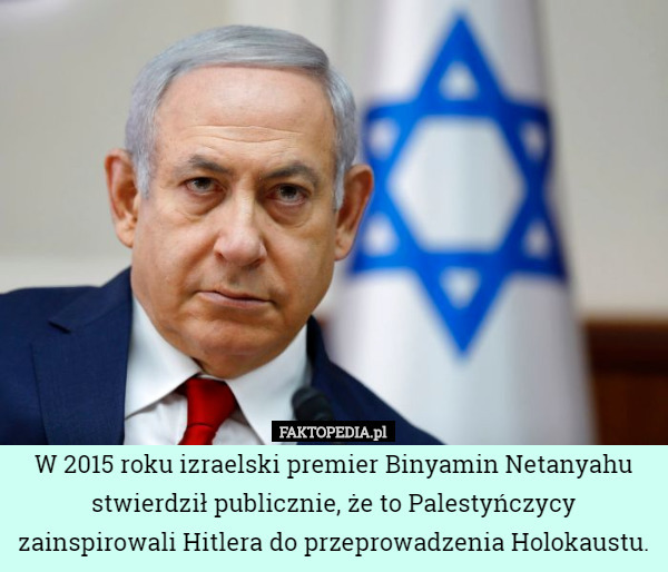 W 2015 roku izraelski premier Binyamin Netanyahu stwierdził publicznie, że to Palestyńczycy zainspirowali Hitlera do przeprowadzenia Holokaustu. 