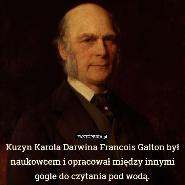 Kuzyn Karola Darwina Francois Galton był naukowcem i opracował między innymi gogle do czytania pod wodą. 