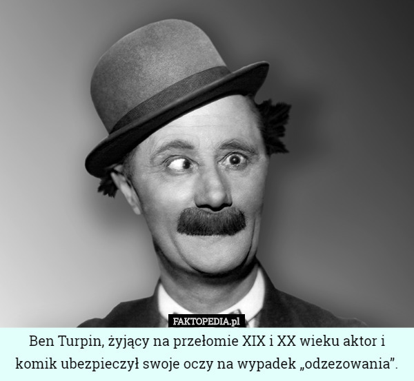Ben Turpin, żyjący na przełomie XIX i XX wieku aktor i komik ubezpieczył swoje oczy na wypadek „odzezowania”. 