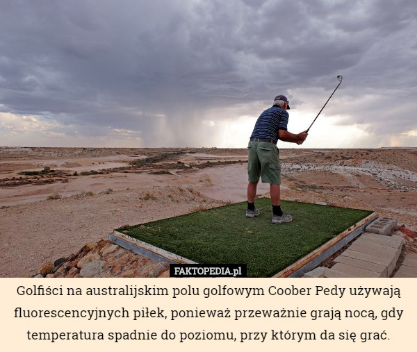 Golfiści na australijskim polu golfowym Coober Pedy używają fluorescencyjnych piłek, ponieważ przeważnie grają nocą, gdy temperatura spadnie do poziomu, przy którym da się grać. 