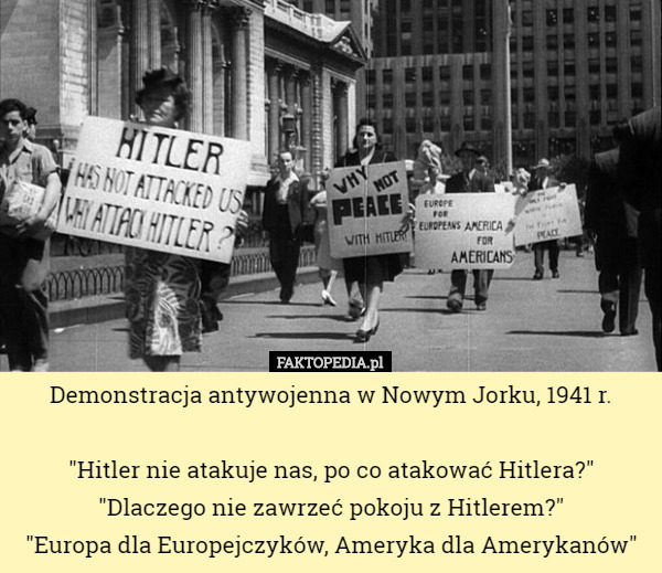 Demonstracja antywojenna w Nowym Jorku, 1941 r.

 "Hitler nie atakuje nas, po co atakować Hitlera?"
 "Dlaczego nie zawrzeć pokoju z Hitlerem?"
 "Europa dla Europejczyków, Ameryka dla Amerykanów" 