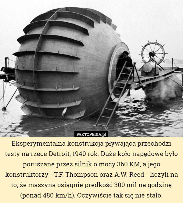 Eksperymentalna konstrukcja pływająca przechodzi testy na rzece Detroit, 1940 rok. Duże koło napędowe było poruszane przez silnik o mocy 360 KM, a jego konstruktorzy - T.F. Thompson oraz A.W. Reed - liczyli na to, że maszyna osiągnie prędkość 300 mil na godzinę (ponad 480 km/h). Oczywiście tak się nie stało. 