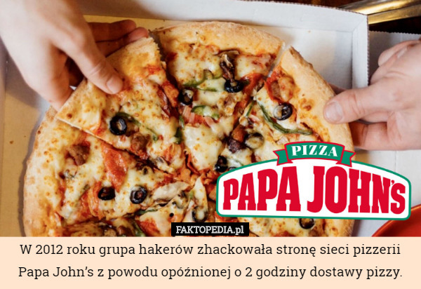 W 2012 roku grupa hakerów zhackowała stronę sieci pizzerii Papa John’s z powodu opóźnionej o 2 godziny dostawy pizzy. 