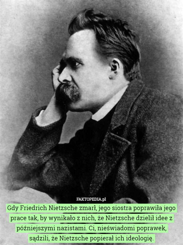 Gdy Friedrich Nietzsche zmarł, jego siostra poprawiła jego prace tak, by wynikało z nich, że Nietzsche dzielił idee z późniejszymi nazistami. Ci, nieświadomi poprawek,
 sądzili, że Nietzsche popierał ich ideologię. 