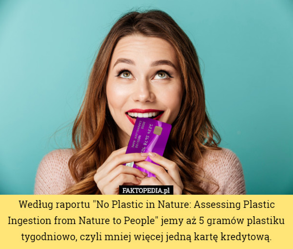 Według raportu "No Plastic in Nature: Assessing Plastic Ingestion from Nature to People" jemy aż 5 gramów plastiku tygodniowo, czyli mniej więcej jedną kartę kredytową. 