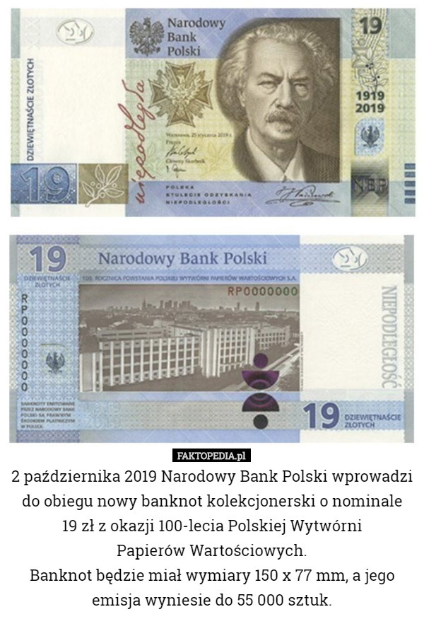 2 października 2019 Narodowy Bank Polski wprowadzi do obiegu nowy banknot kolekcjonerski o nominale
 19 zł z okazji 100-lecia Polskiej Wytwórni
 Papierów Wartościowych.
Banknot będzie miał wymiary 150 x 77 mm, a jego emisja wyniesie do 55 000 sztuk. 