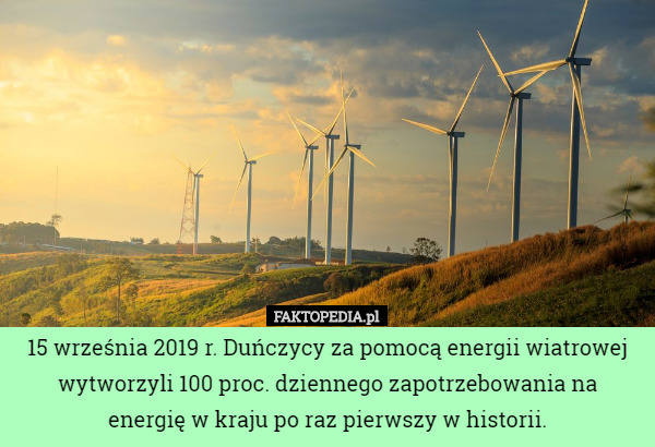 15 września 2019 r. Duńczycy za pomocą energii wiatrowej wytworzyli 100 proc. dziennego zapotrzebowania na
 energię w kraju po raz pierwszy w historii. 