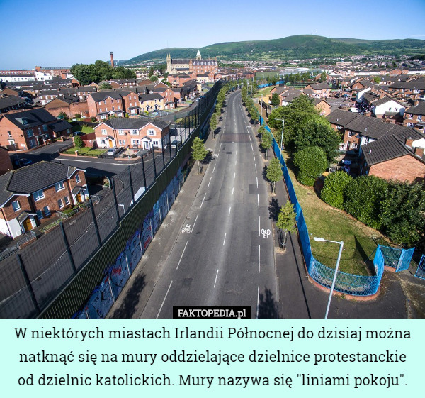 W niektórych miastach Irlandii Północnej do dzisiaj można natknąć się na mury oddzielające dzielnice protestanckie od dzielnic katolickich. Mury nazywa się "liniami pokoju". 