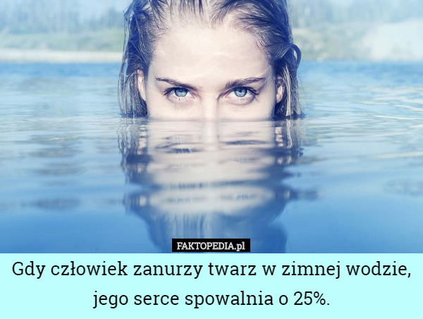 Gdy człowiek zanurzy twarz w zimnej wodzie, jego serce spowalnia o 25%. 