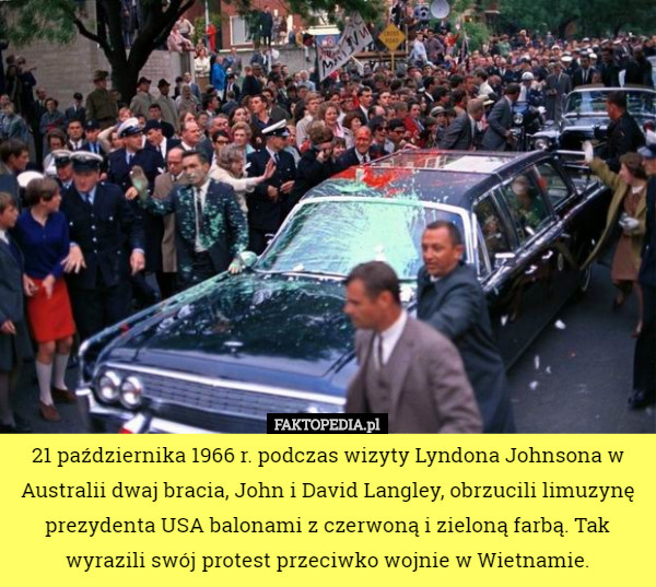 21 października 1966 r. podczas wizyty Lyndona Johnsona w Australii dwaj bracia, John i David Langley, obrzucili limuzynę prezydenta USA balonami z czerwoną i zieloną farbą. Tak wyrazili swój protest przeciwko wojnie w Wietnamie. 